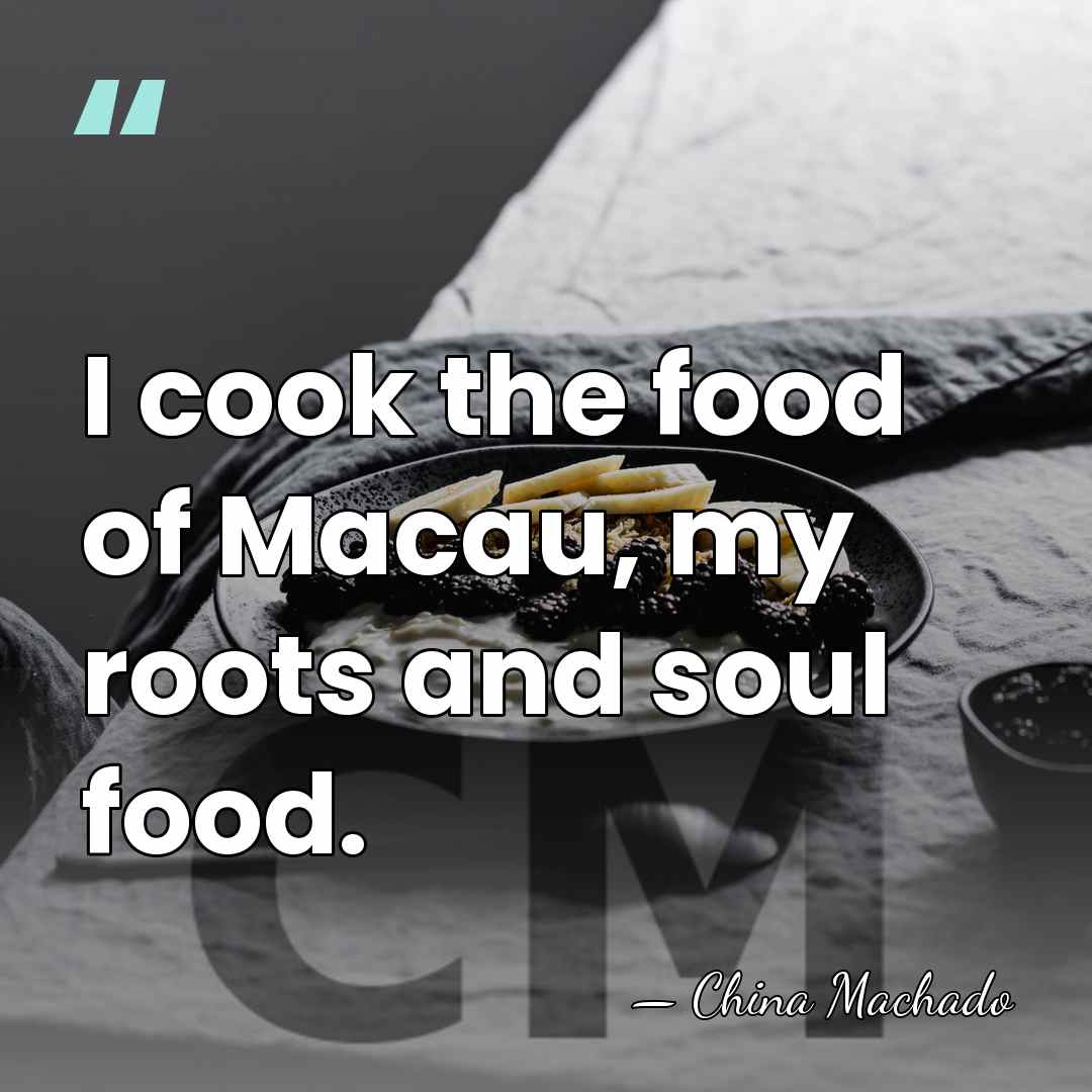 I cook the food of Macau, my roots and soul food. - China Machado