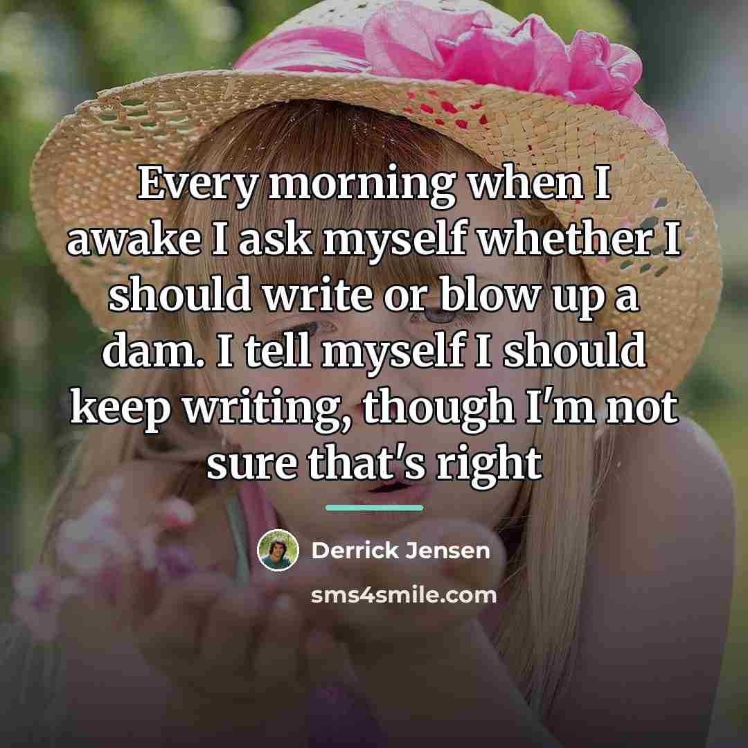 “Every morning when I awake I ask myself whether I…” quote by Derrick Jensen