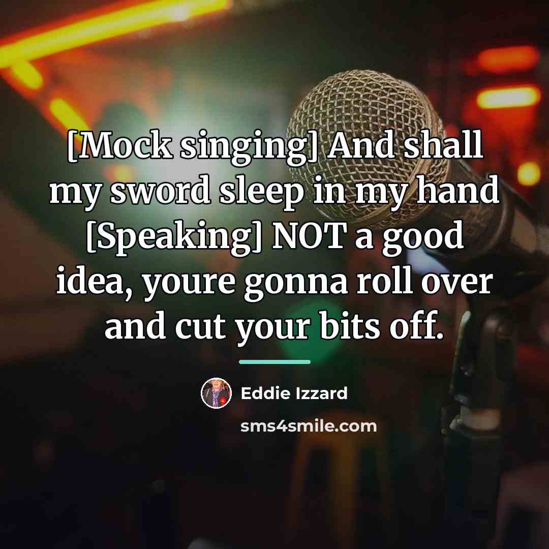 “[Mock singing] And shall my sword sleep in my hand…” quote by Eddie Izzard