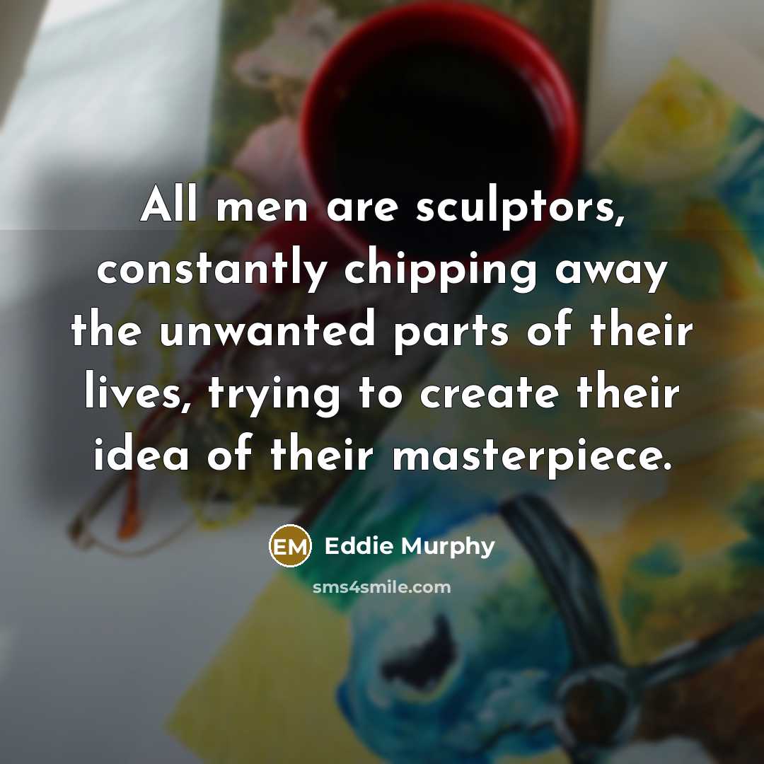 “All men are sculptors, constantly chipping away the unwanted parts…” quote by Eddie Murphy