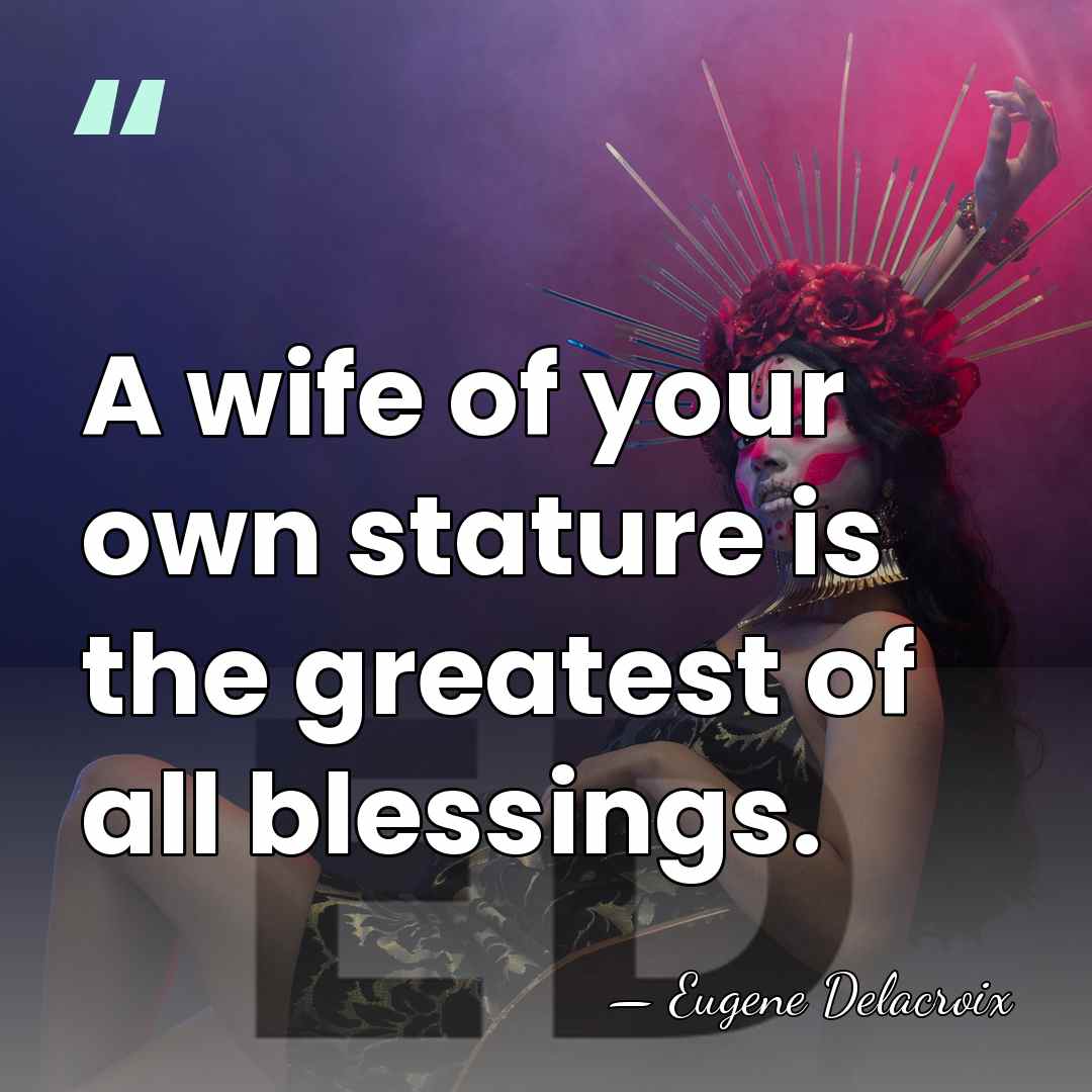 A wife of your own stature is the greatest of all blessings. - Eugene Delacroix