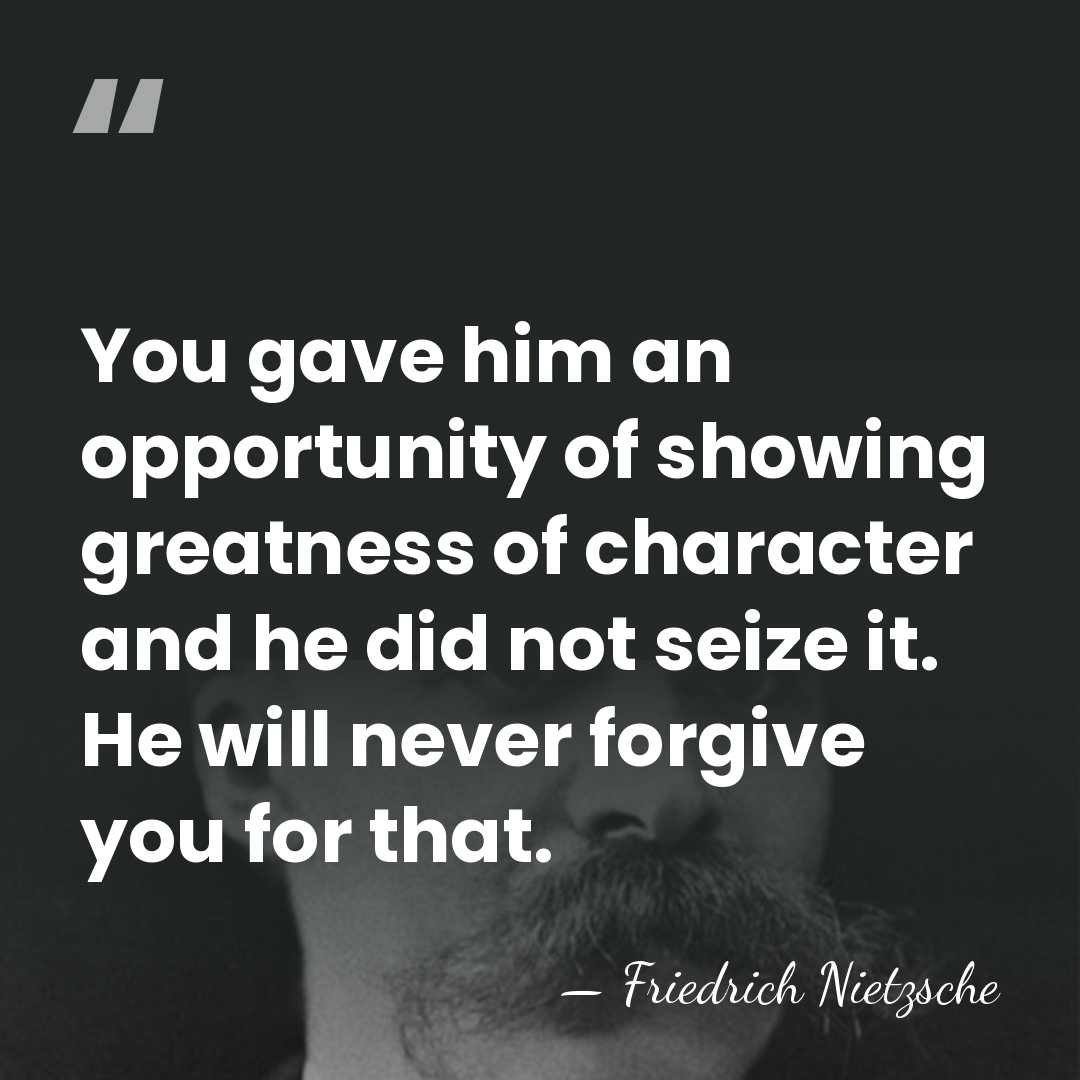 You gave him an opportunity of showing greatness of character and he&hellip; - Friedrich Nietzsche
