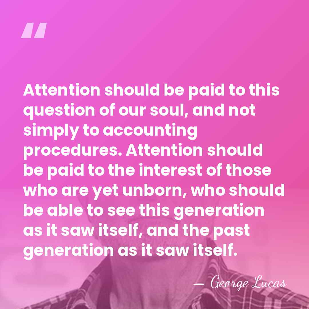 Attention should be paid to this question of our soul, and not&hellip; - George Lucas