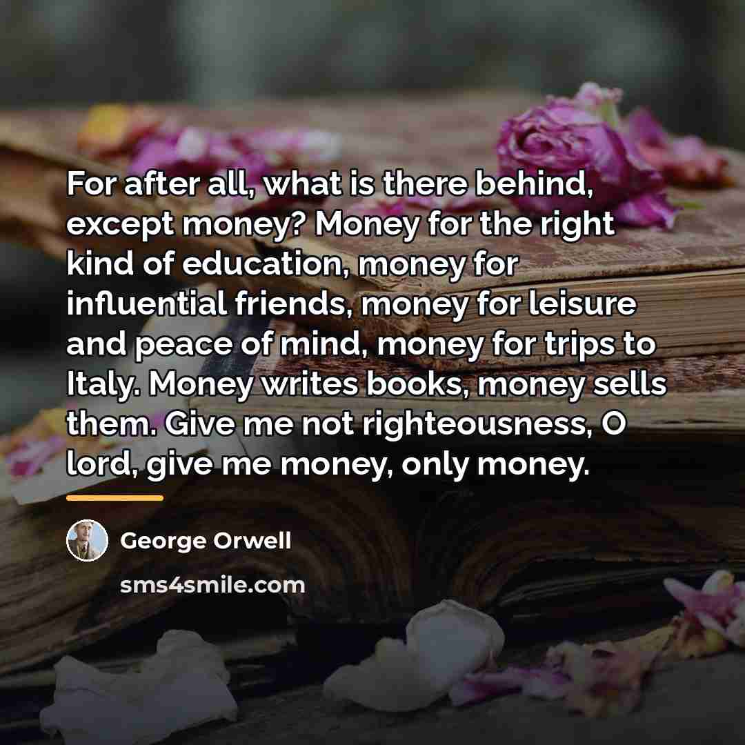 “For after all, what is there behind, except money? Money…” quote by George Orwell