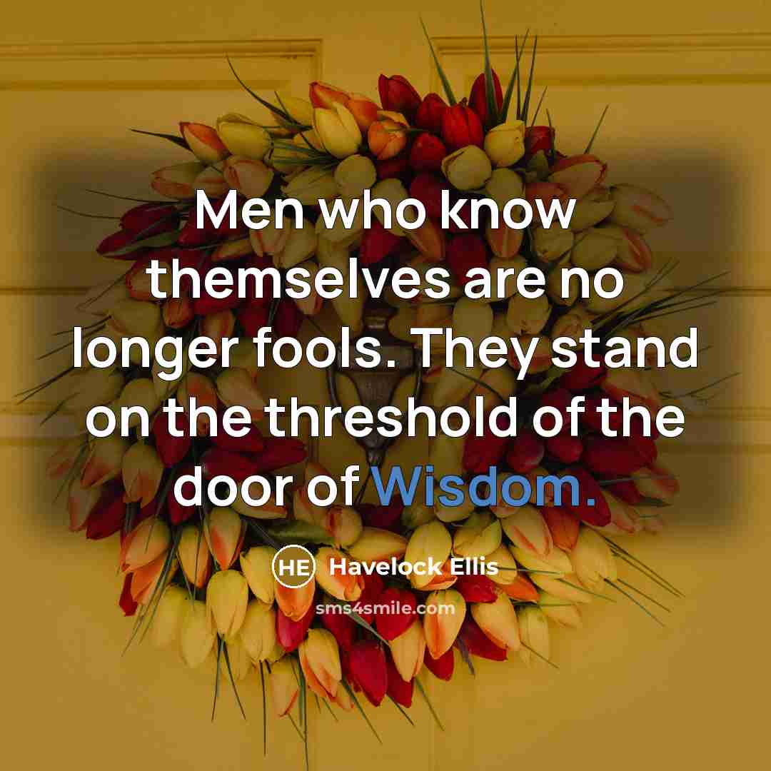 “Men who know themselves are no longer fools. They stand on the threshold of the door of Wisdom.” quote by Havelock Ellis