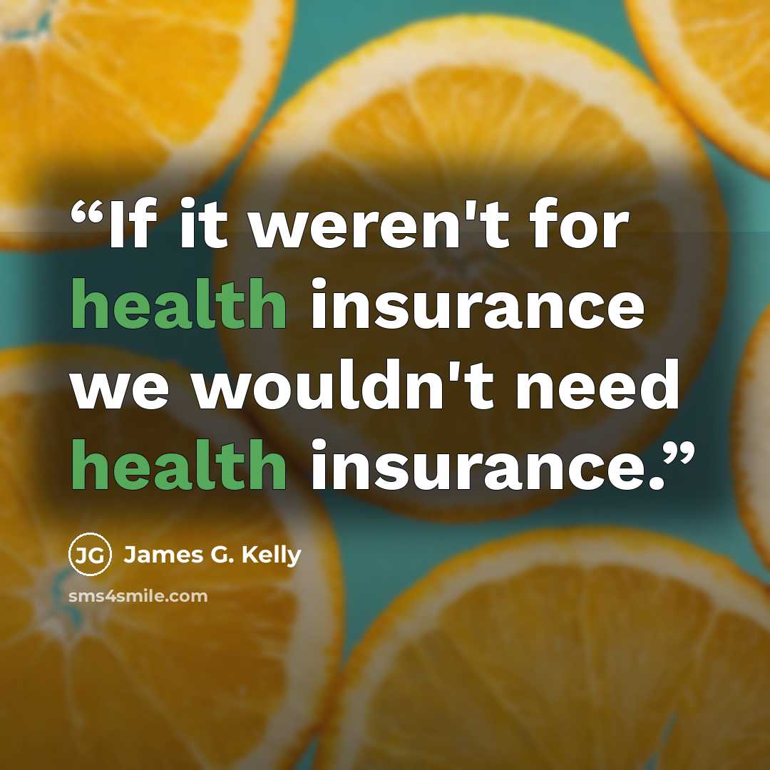 “If it weren't for health insurance we wouldn't need health insurance.” quote by James G. Kelly