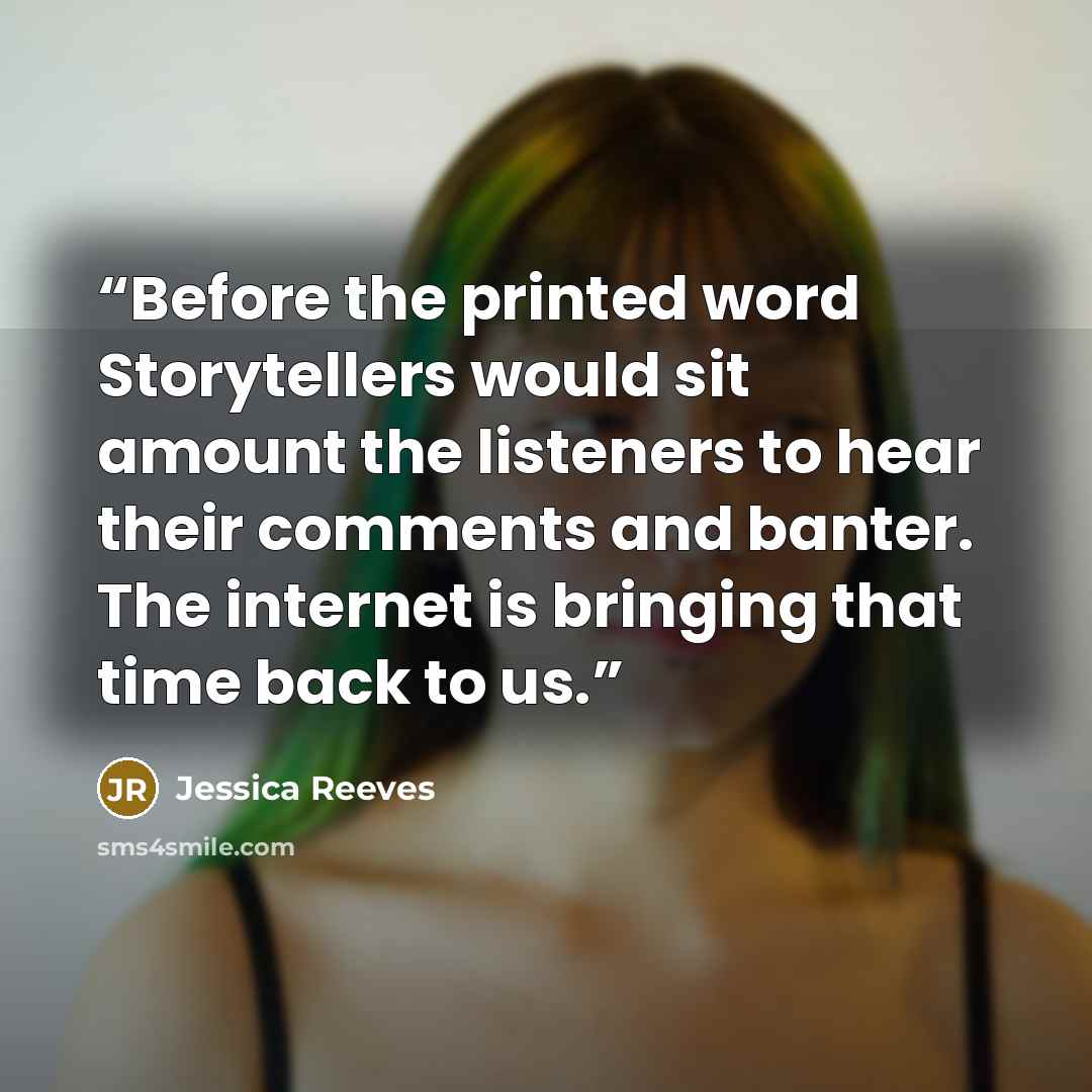 “Before the printed word Storytellers would sit amount the listeners to hear their comments and banter. The internet is bringing that time back to us.” quote by Jessica Reeves