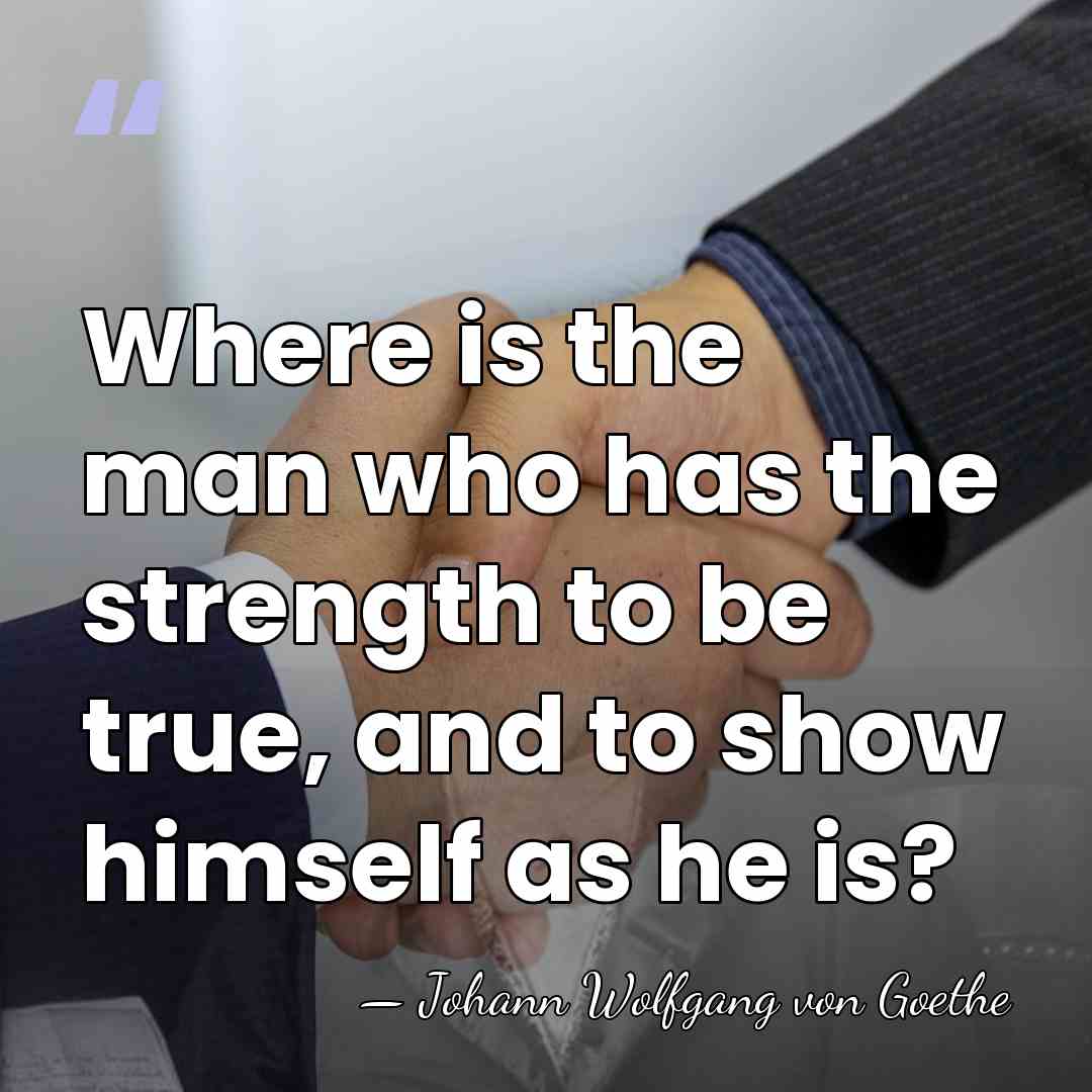 Where is the man who has the strength to be true, and&hellip; - Johann Wolfgang von Goethe