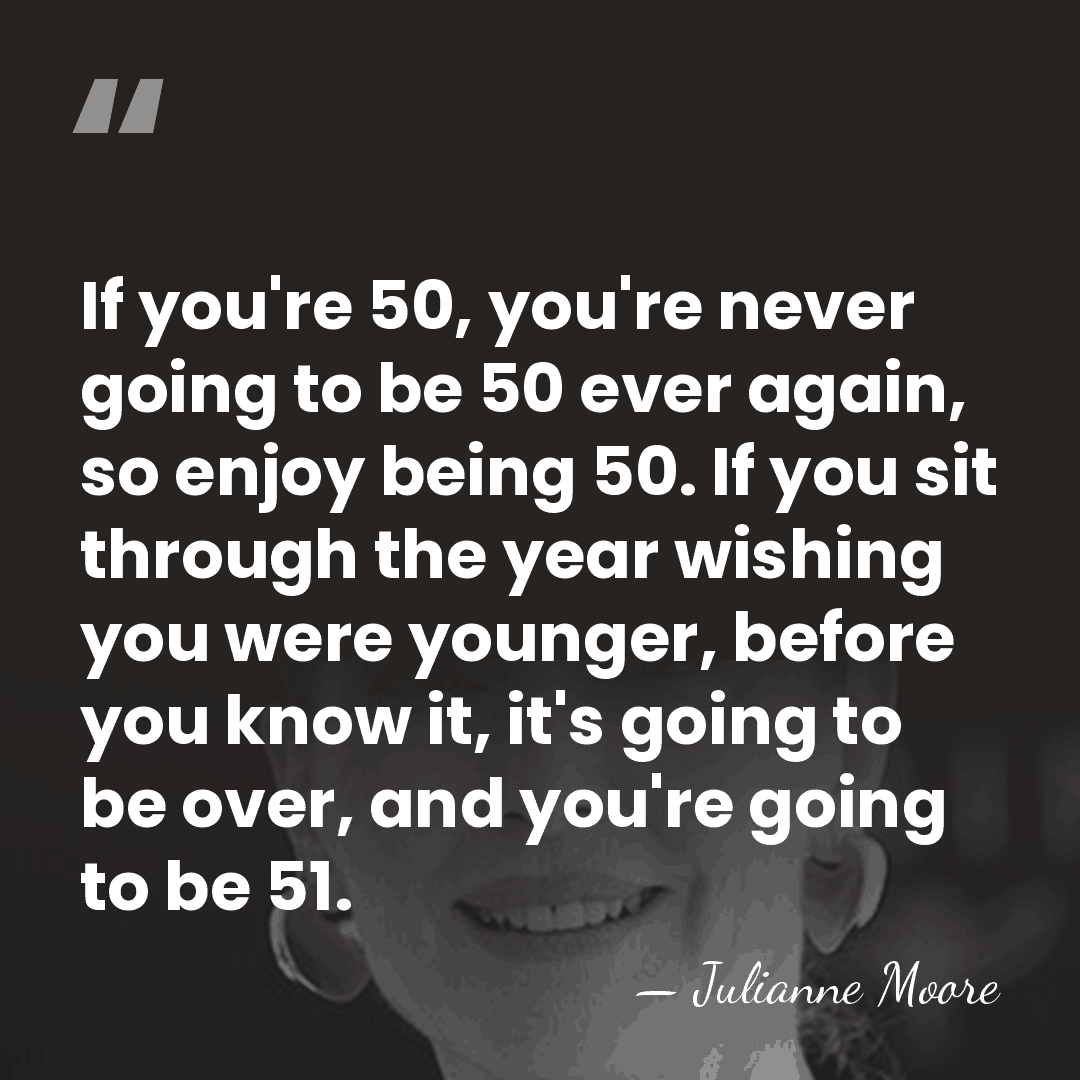If you're 50, you're never going to be 50 ever again, so&hellip; - Julianne Moore