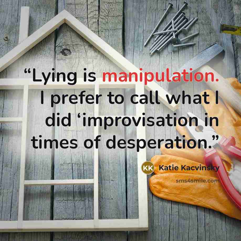 “Lying is manipulation. I prefer to call what I did ‘improvisation in times of desperation.” quote by Katie Kacvinsky