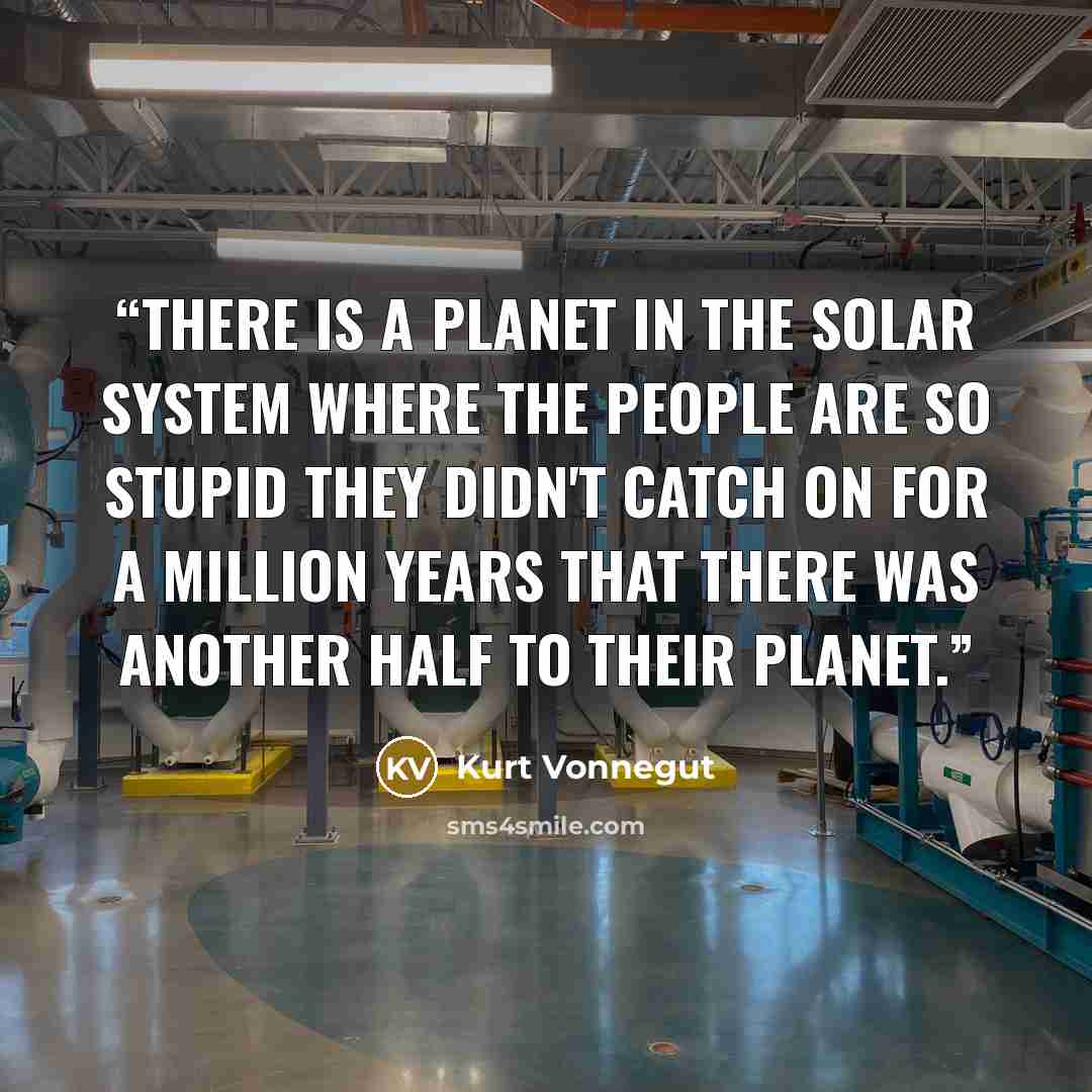 “There is a planet in the Solar System where the people are so stupid they didn't catch on for a million years that there was another half to their planet.” quote by Kurt Vonnegut