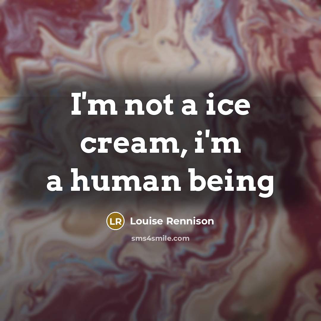 “I'm not a ice cream, i'm a human being…” quote by Louise Rennison