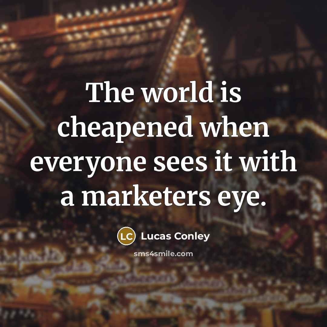 “The world is cheapened when everyone sees it with a marketers eye.” quote by Lucas Conley