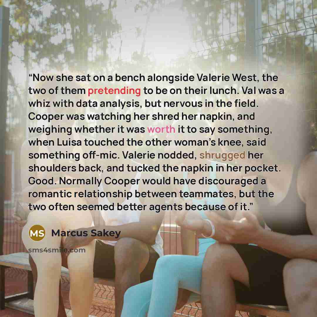 “Now she sat on a bench alongside Valerie West, the two of them pretending to be on their lunch. Val was a whiz with data analysis, but nervous in the field. Cooper was watching her shred her napkin, and weighing whether it was worth it to say something, when Luisa touched the other woman’s knee…” quote by Marcus Sakey