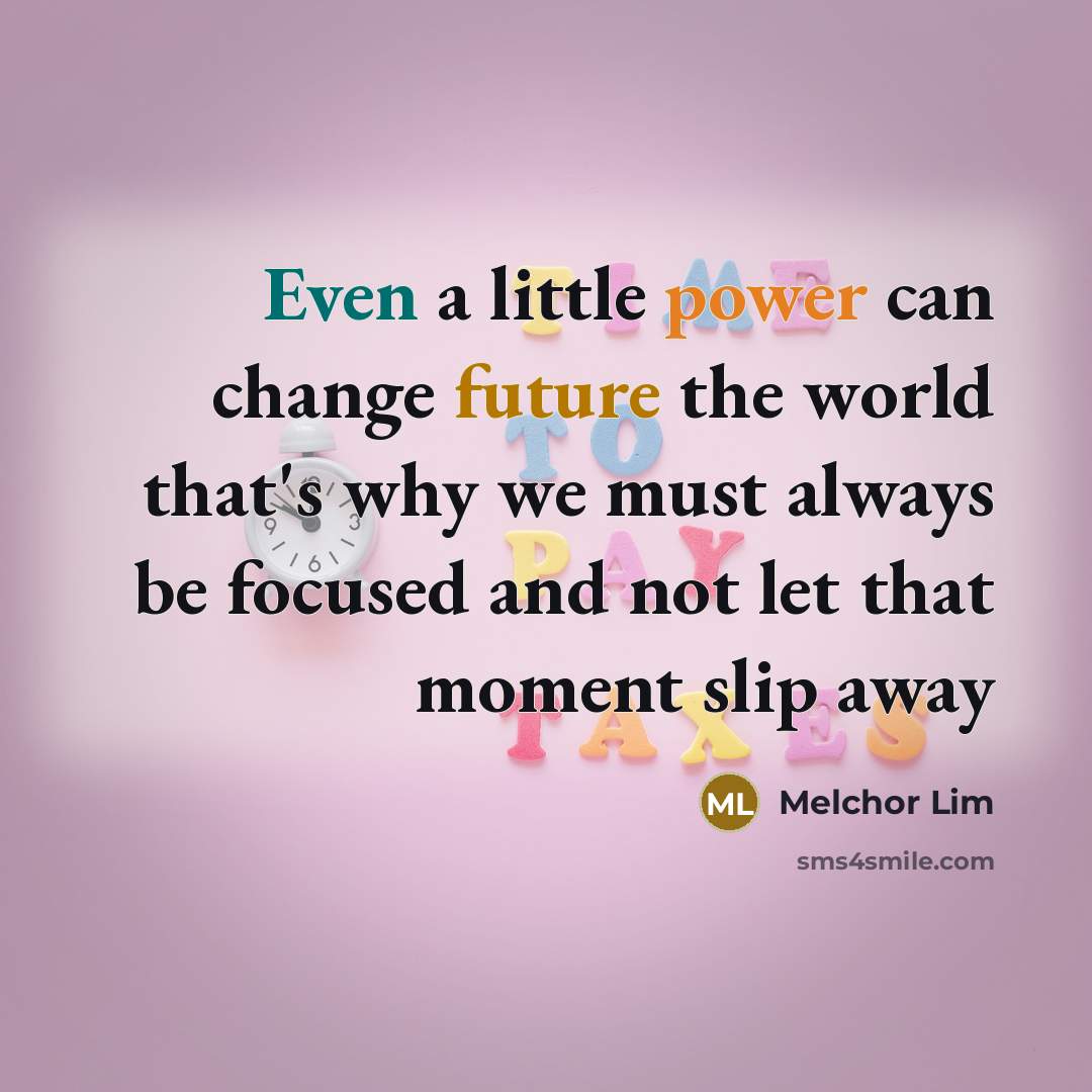 “Even a little power can change future the world that's why we must always be focused and not let that moment slip away” quote by Melchor Lim