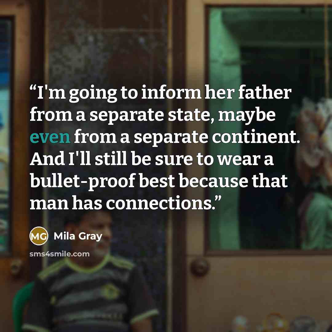 “I'm going to inform her father from a separate state, maybe even from a separate continent. And I'll still be sure to wear a bullet-proof best because that man has connections.” quote by Mila Gray
