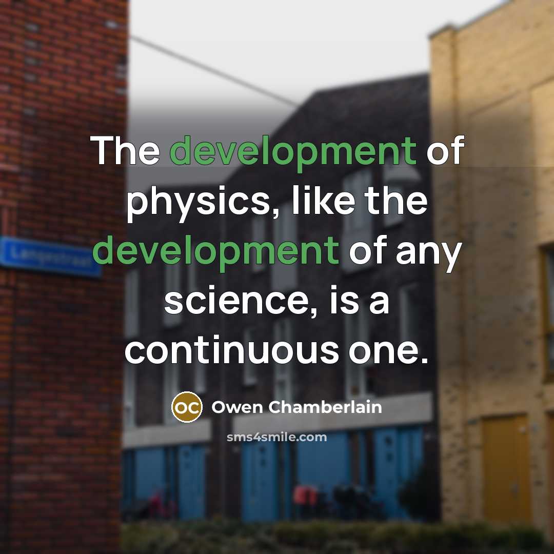 “The development of physics, like the development of any science, is a continuous one.” quote by Owen Chamberlain