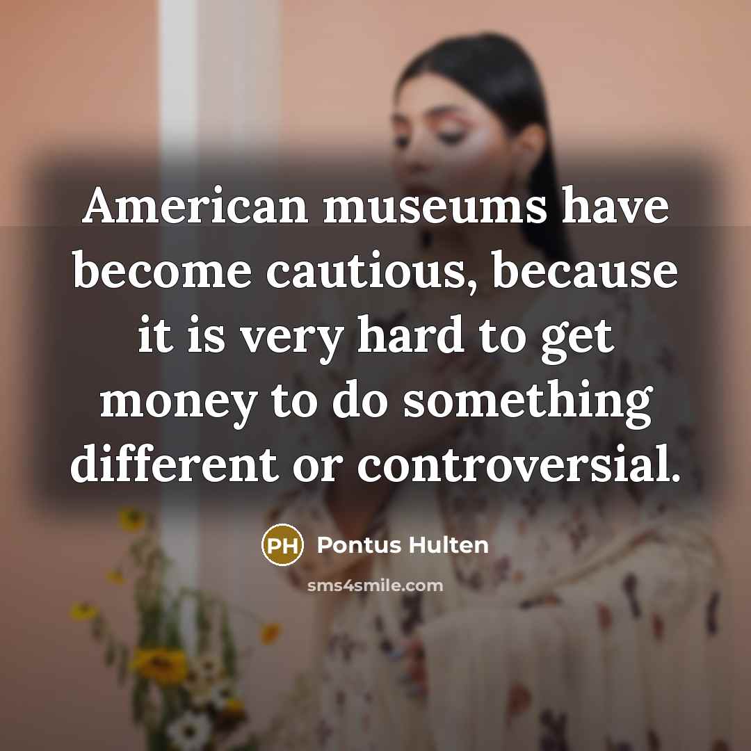 “American museums have become cautious, because it is very hard…” quote by Pontus Hulten