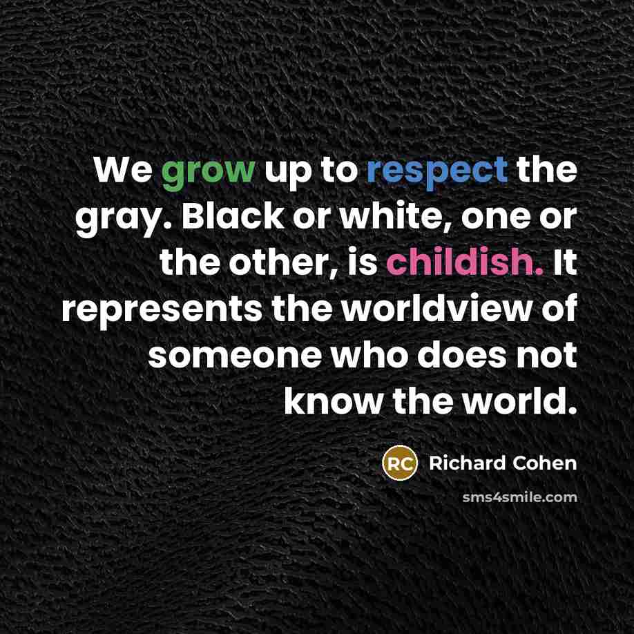 “We grow up to respect the gray. Black or white,…” quote by Richard Cohen