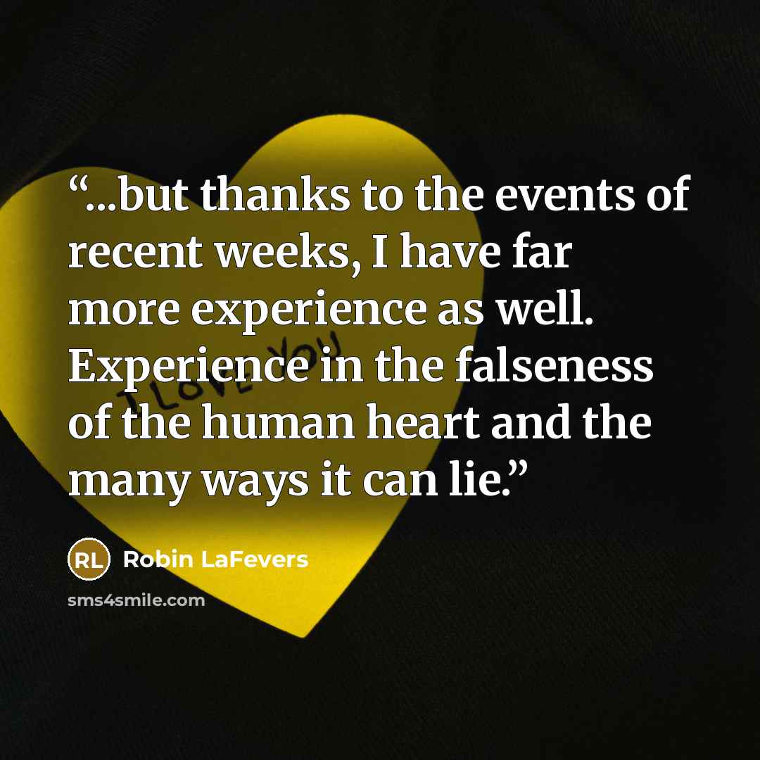 “...but thanks to the events of recent weeks, I have far more experience as well. Experience in the falseness of the human heart and the many ways it can lie.” quote by Robin LaFevers