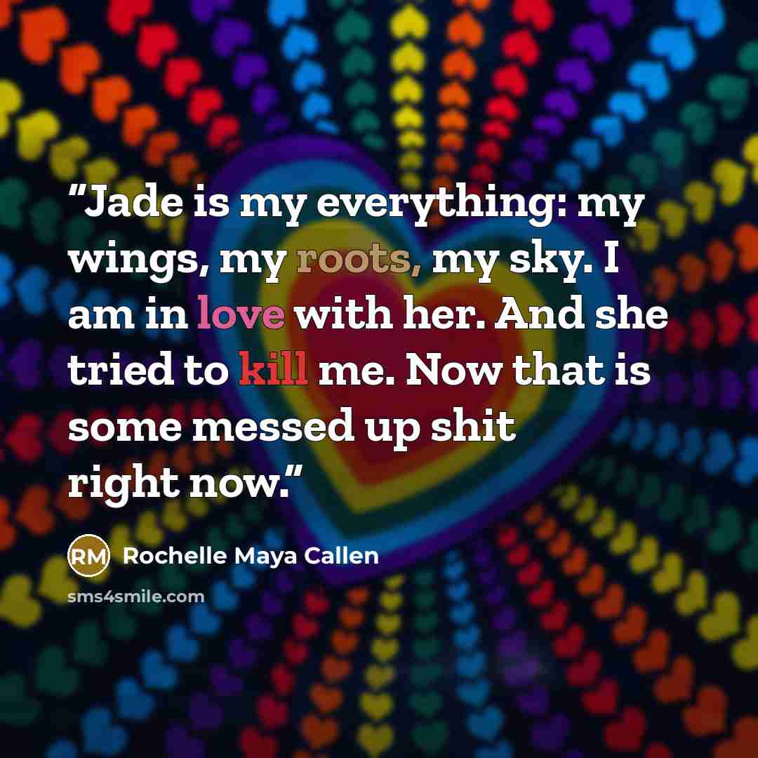 “Jade is my everything: my wings, my roots, my sky. I am in love with her. And she tried to kill me. Now that is some messed up shit right now.” quote by Rochelle Maya Callen