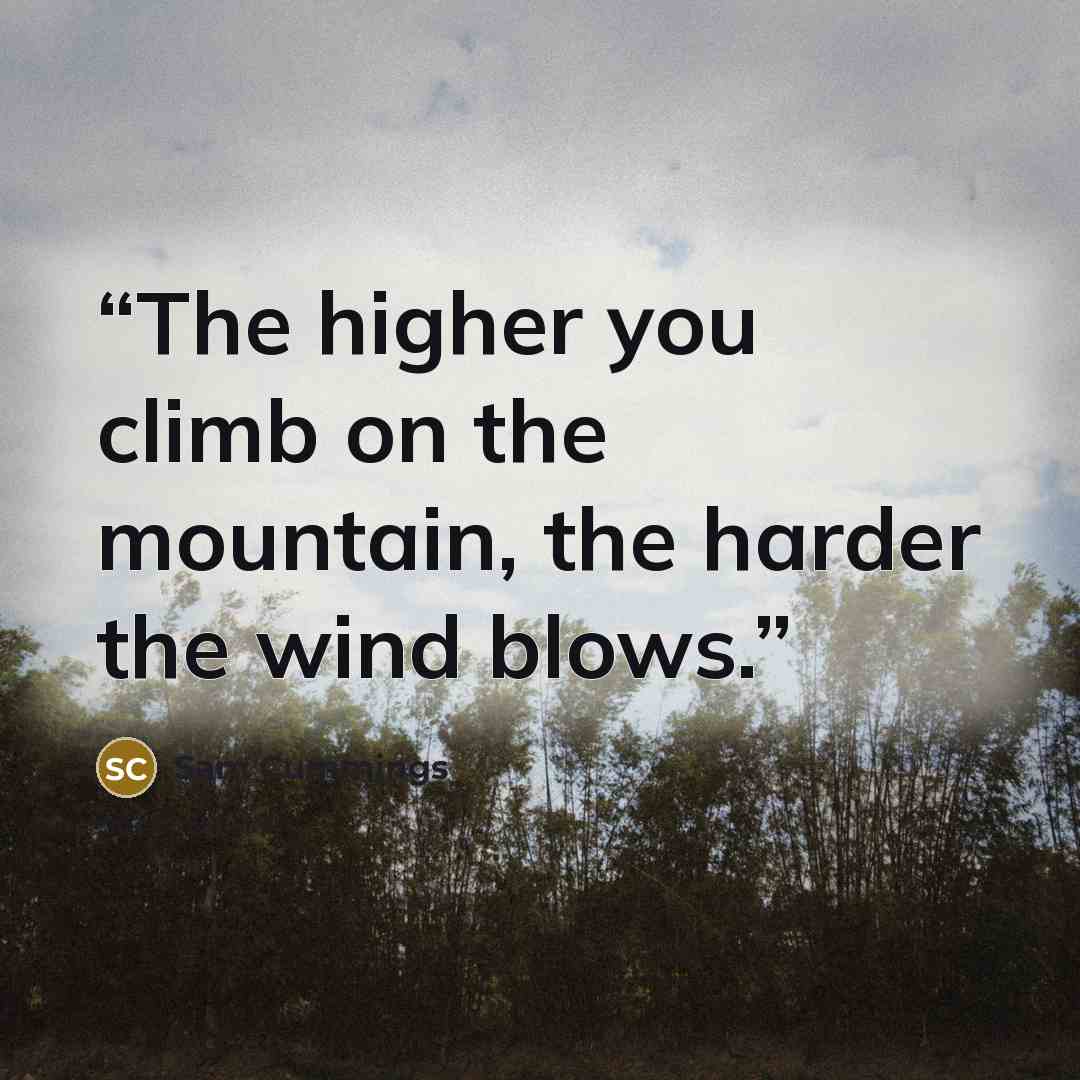 “The higher you climb on the mountain, the harder the wind blows.” quote by Sam Cummings