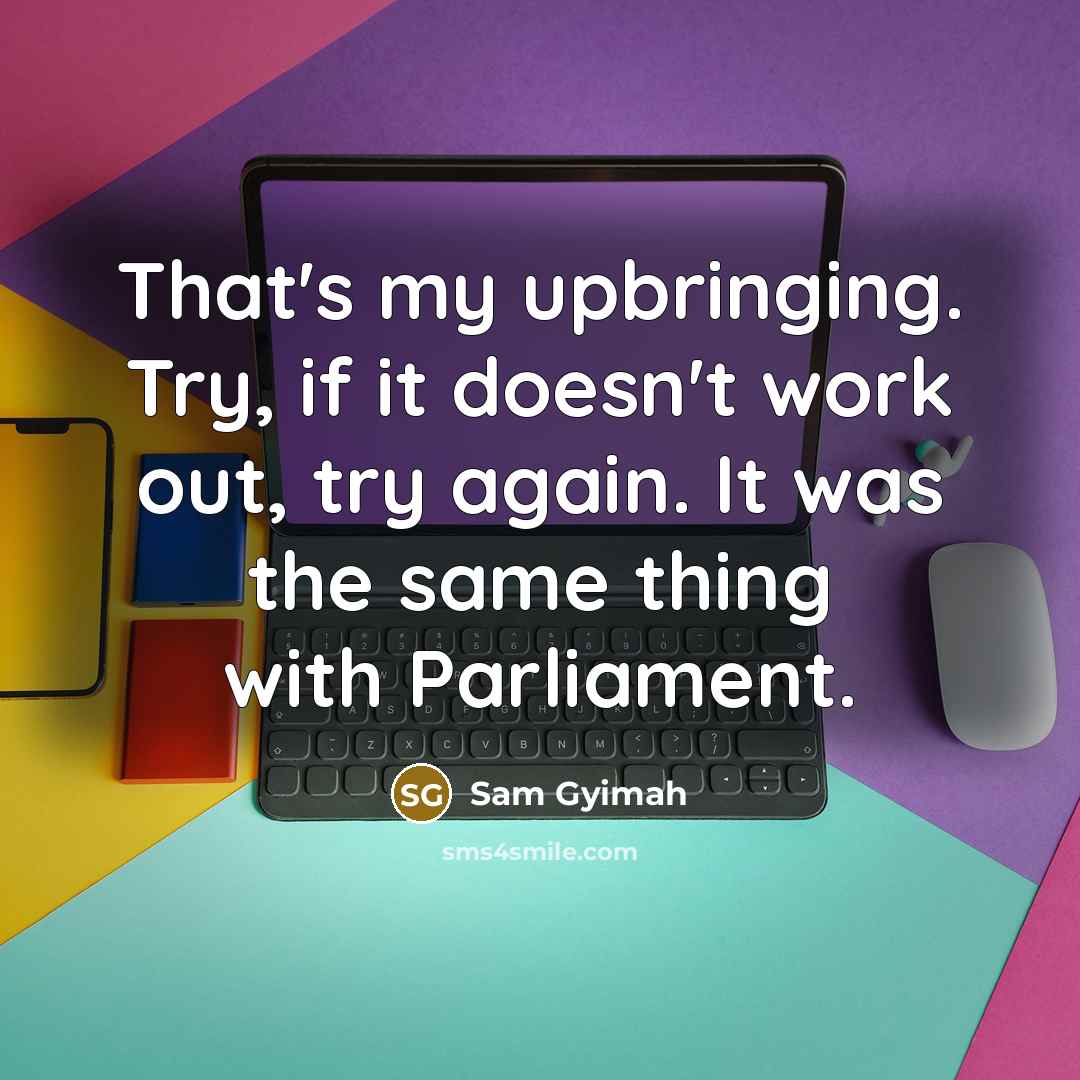 “That's my upbringing. Try, if it doesn't work out, try…” quote by Sam Gyimah