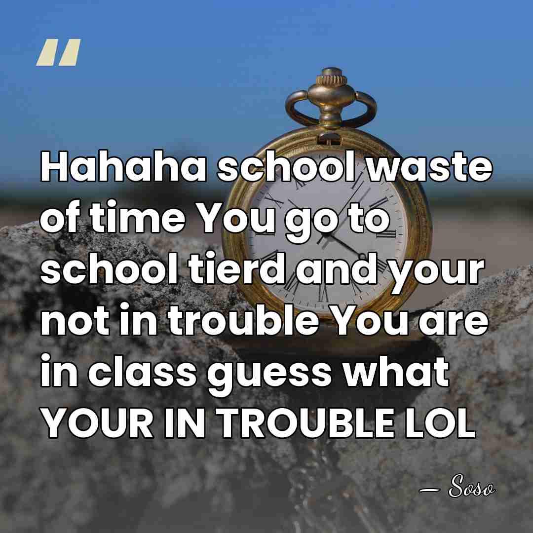 Hahaha school waste of time You go to school tierd and your&hellip; - Soso