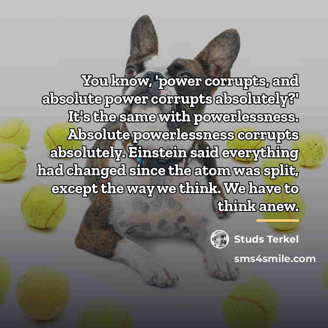 “You know, 'power corrupts, and absolute power corrupts absolutely?' It's…” quote by Studs Terkel