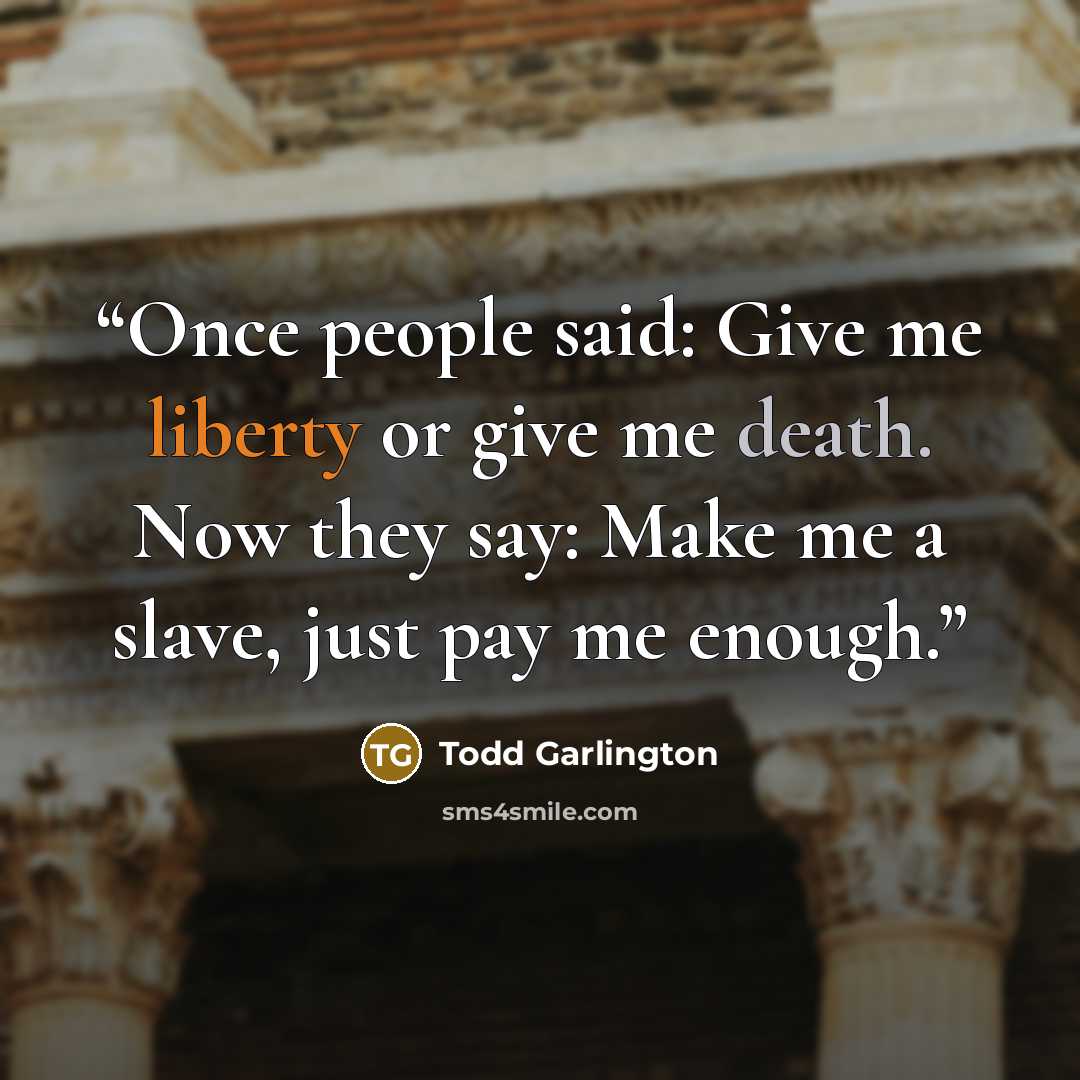 “Once people said: Give me liberty or give me death. Now they say: Make me a slave, just pay me enough.” quote by Todd Garlington