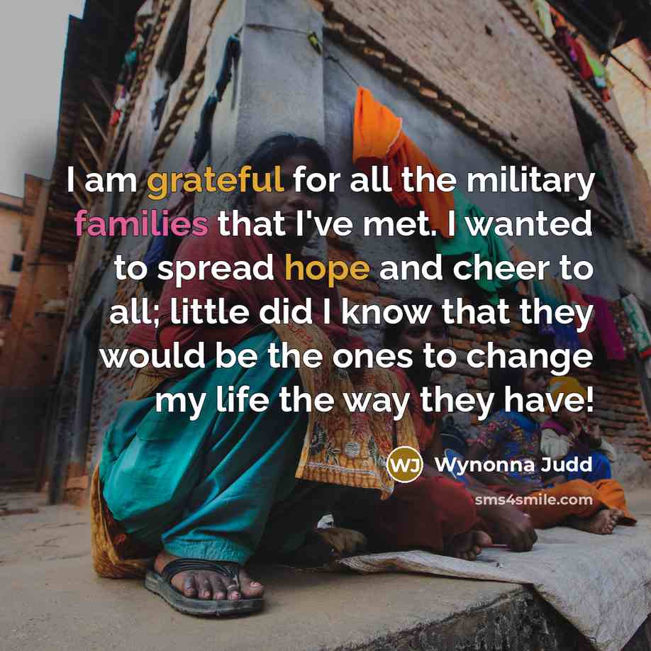 “I am grateful for all the military families that I've met. I wanted to spread hope and cheer to all; little did I know that they would be the ones to change my life the way they have!” quote by Wynonna Judd