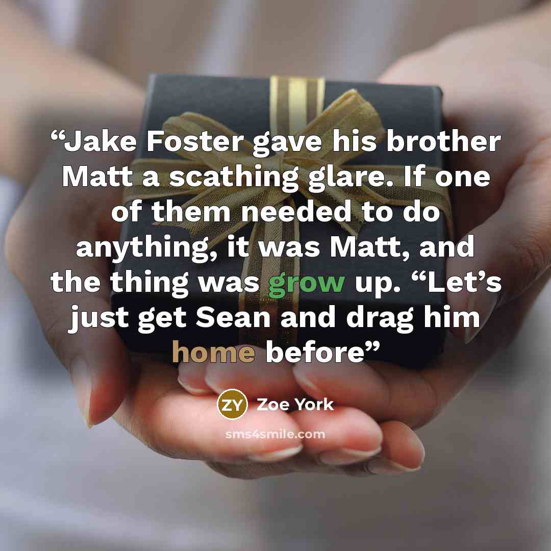 “Jake Foster gave his brother Matt a scathing glare. If one of them needed to do anything, it was Matt, and the thing was grow up. “Let’s just get Sean and drag him home before” quote by Zoe York