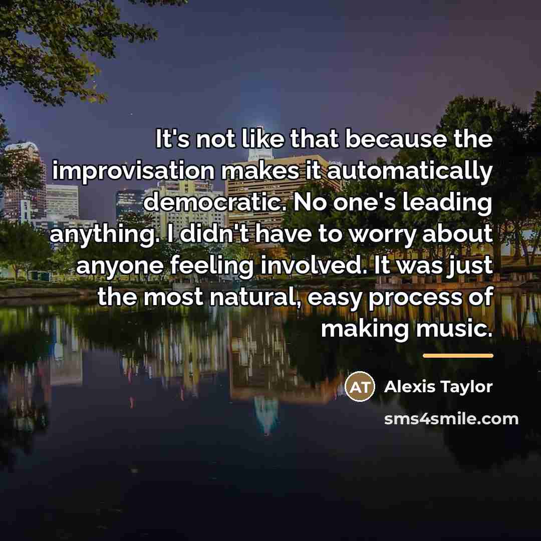 “It's not like that because the improvisation makes it automatically…” quote by Alexis Taylor