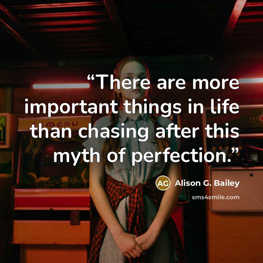 “There are more important things in life than chasing after this myth of perfection.” quote by Alison G. Bailey