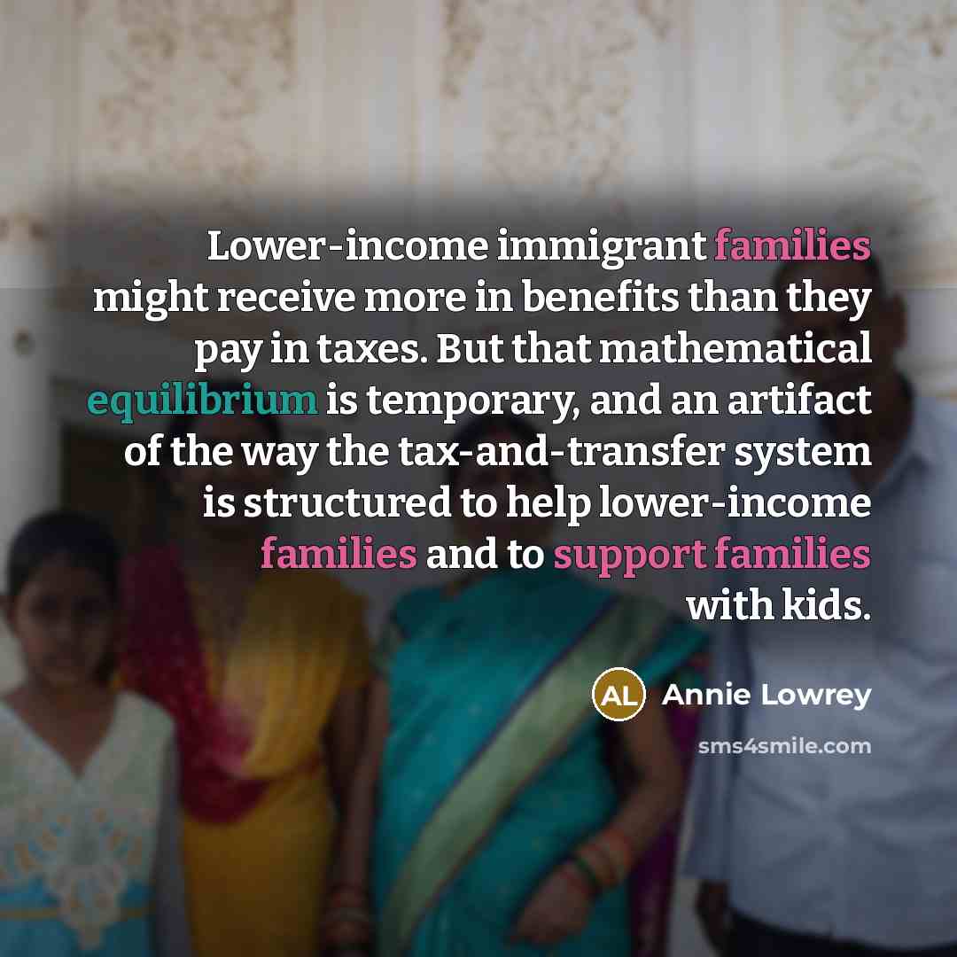 “Lower-income immigrant families might receive more in benefits than they…” quote by Annie Lowrey