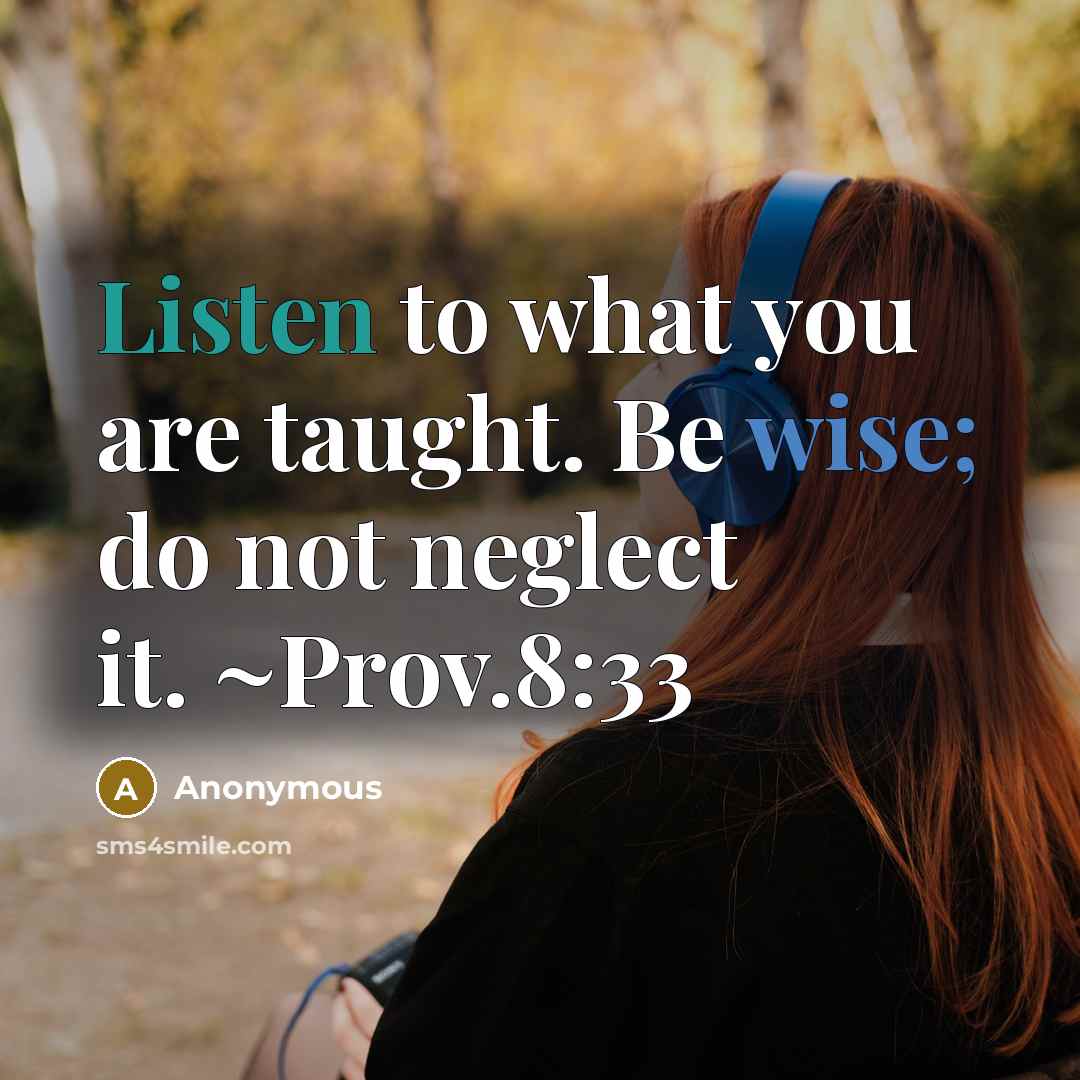 “Listen to what you are taught. Be wise; do not neglect it. ~Prov.8:33” quote by Anonymous