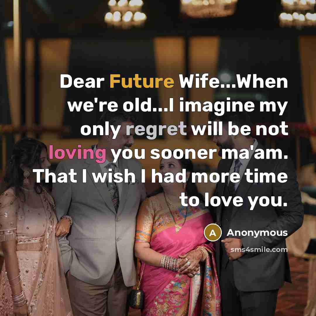 “Dear Future Wife...When we're old...I imagine my only regret will be not loving you sooner ma'am. That I wish I had more time to love you.” quote by Anonymous