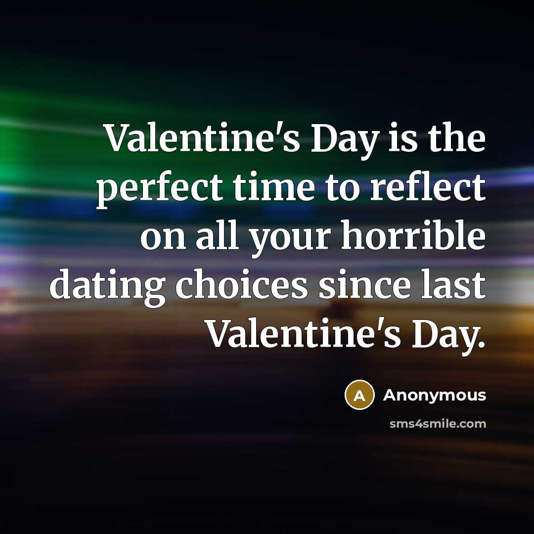 “Valentine's Day is the perfect time to reflect on all your horrible dating choices since last Valentine's Day.” quote by Anonymous