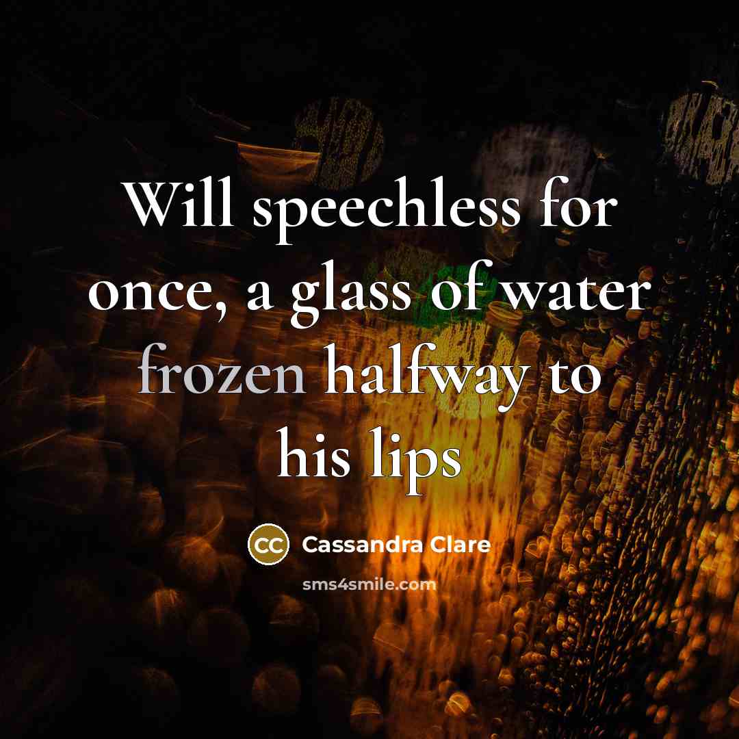 “Will speechless for once, a glass of water frozen halfway…” quote by Cassandra Clare