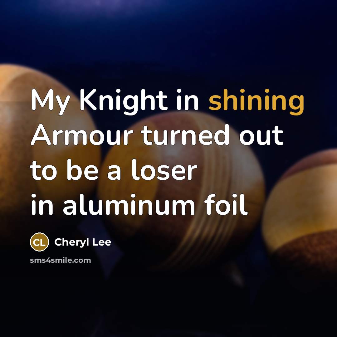 “My Knight in shining Armour turned out to be a loser in aluminum foil” quote by Cheryl Lee