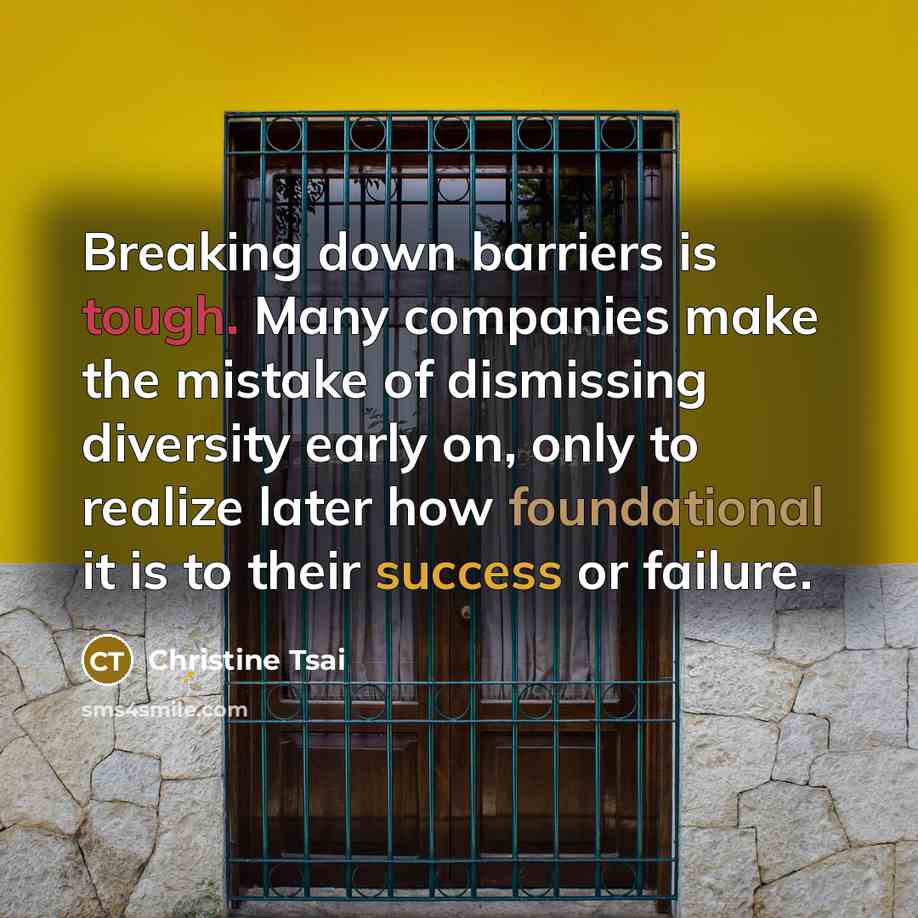 “Breaking down barriers is tough. Many companies make the mistake of dismissing diversity early on, only to realize later how foundational it is to their success or failure.” quote by Christine Tsai