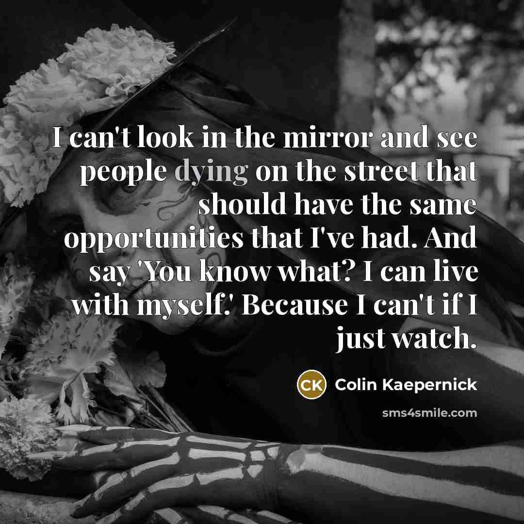 “I can't look in the mirror and see people dying…” quote by Colin Kaepernick
