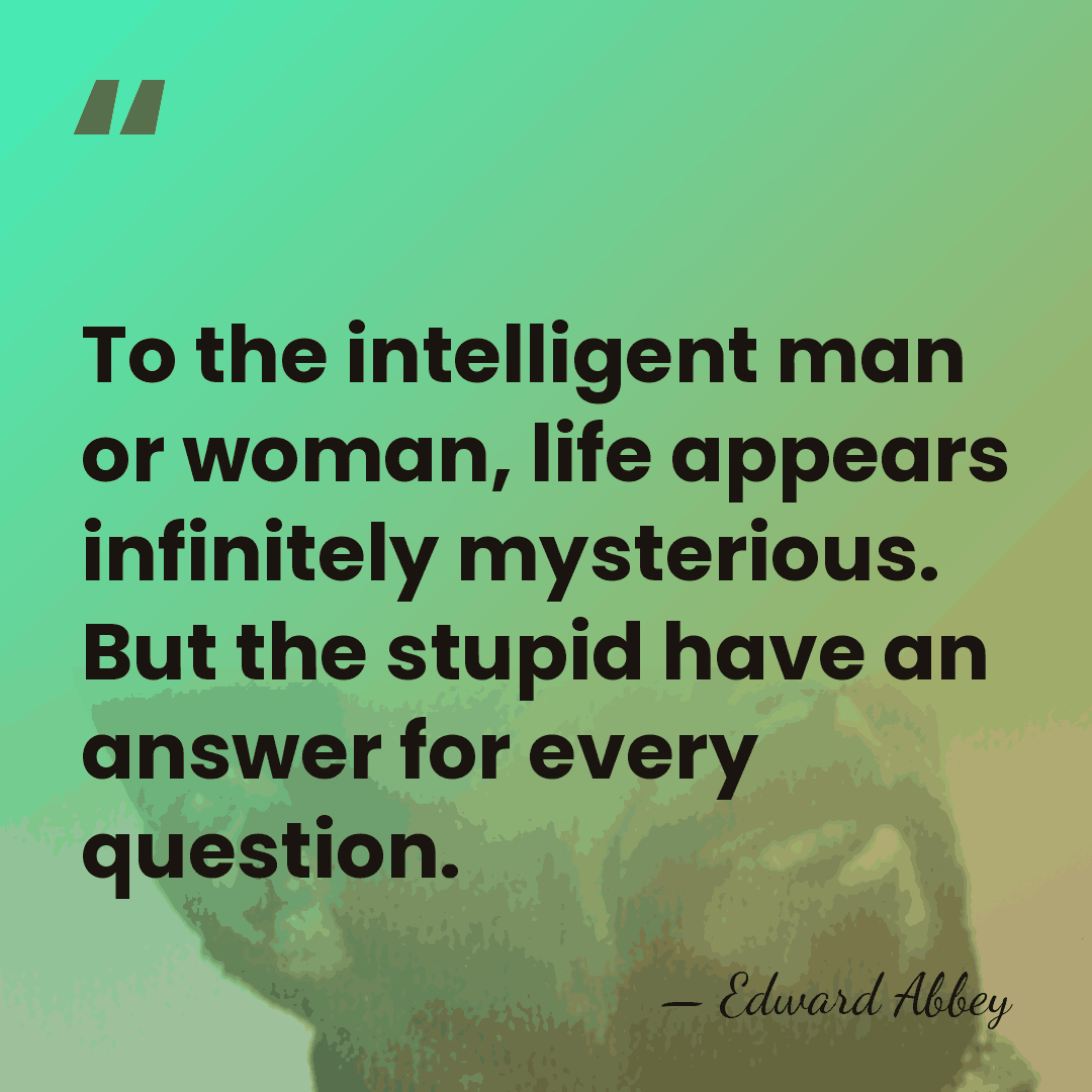 To the intelligent man or woman, life appears infinitely mysterious. But the&hellip; - Edward Abbey