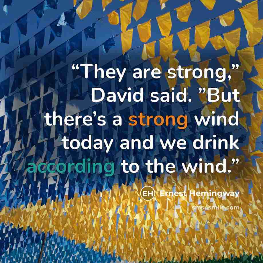 “They are strong,” David said. ”But there’s a strong wind today and we drink according to the wind.” quote by Ernest Hemingway