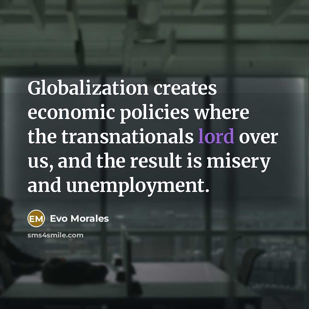 “Globalization creates economic policies where the transnationals lord over us,…” quote by Evo Morales