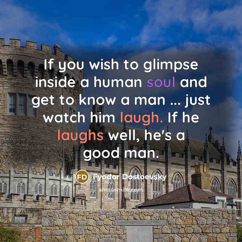 “If you wish to glimpse inside a human soul and get to know a man ... just watch him laugh. If he laughs well, he's a good man.” quote by Fyodor Dostoevsky