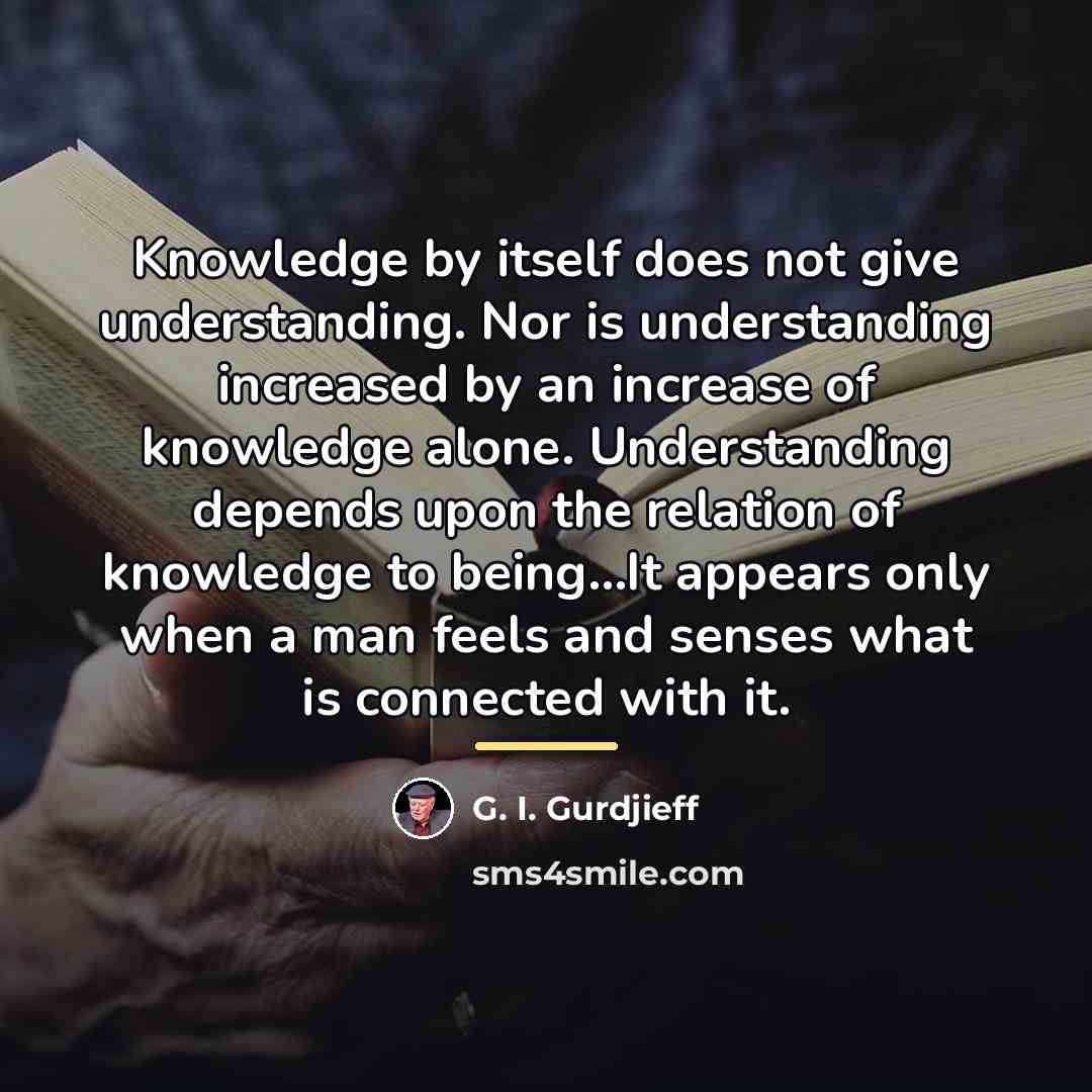 “Knowledge by itself does not give understanding. Nor is understanding…” quote by G. I. Gurdjieff