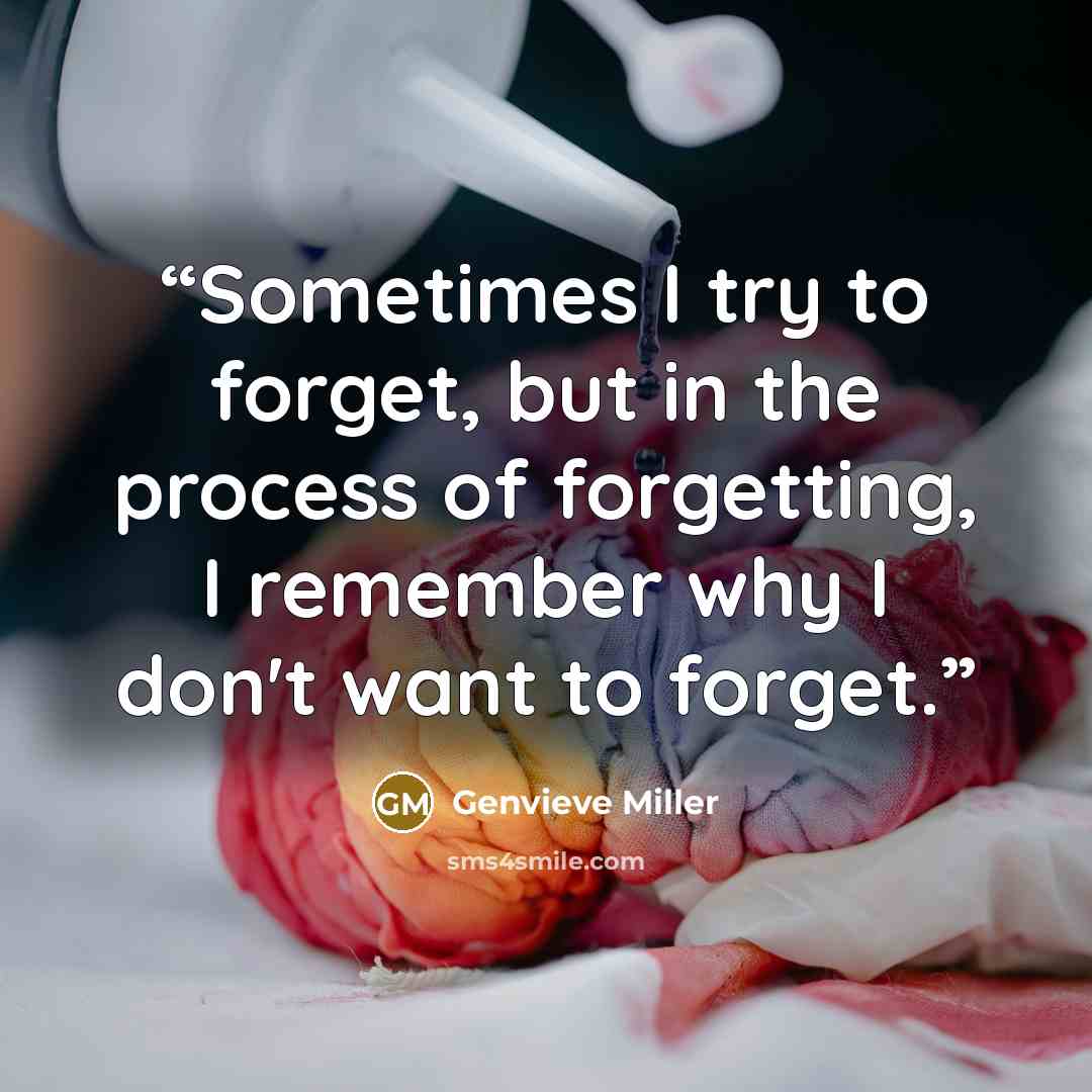 “Sometimes I try to forget, but in the process of forgetting, I remember why I don't want to forget.” quote by Genvieve Miller