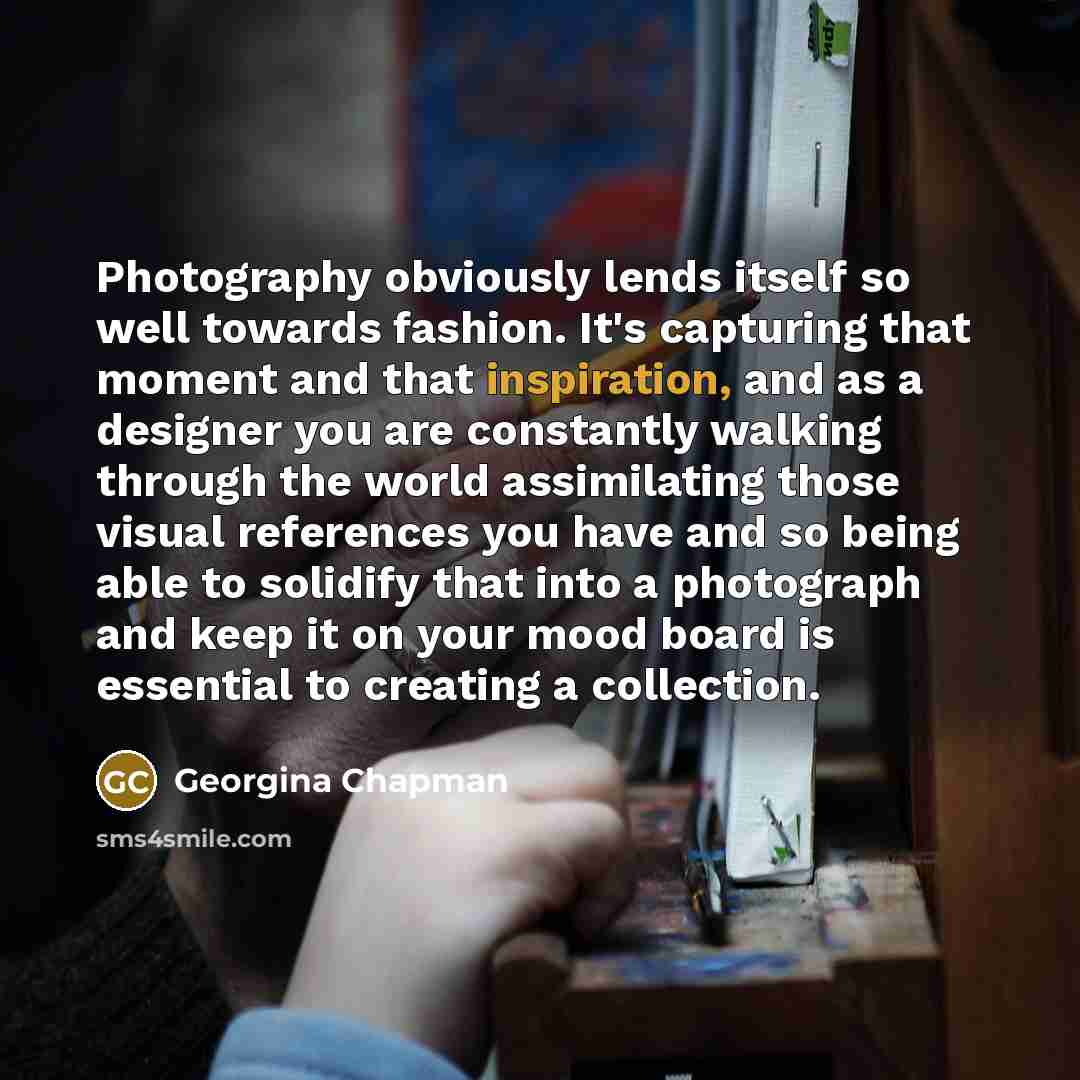 “Photography obviously lends itself so well towards fashion. It's capturing…” quote by Georgina Chapman