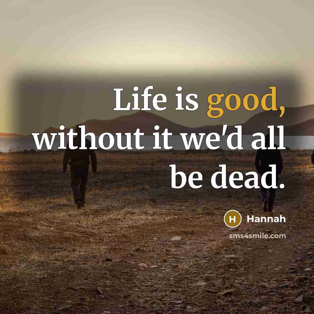 “Life is good, without it we'd all be dead.…” quote by Hannah